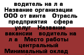 водитель на л.а › Название организации ­ ООО от винта › Отрасль предприятия ­ сфера услуг › Название вакансии ­ водитель на л.а › Место работы ­ центральный › Минимальный оклад ­ 30 000 › Максимальный оклад ­ 50 000 › Возраст от ­ 20 › Возраст до ­ 55 - Челябинская обл., Челябинск г. Работа » Вакансии   . Челябинская обл.